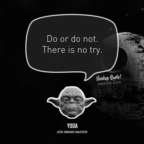 Do or Do not. There is no try. Yoda
